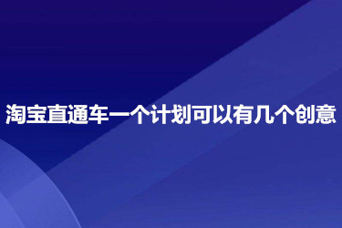 淘寶直通車一個(gè)計(jì)劃可以有幾個(gè)創(chuàng)意